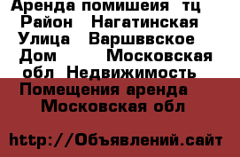 Аренда помишеия  тц  › Район ­ Нагатинская › Улица ­ Варшввское  › Дом ­ 26 - Московская обл. Недвижимость » Помещения аренда   . Московская обл.